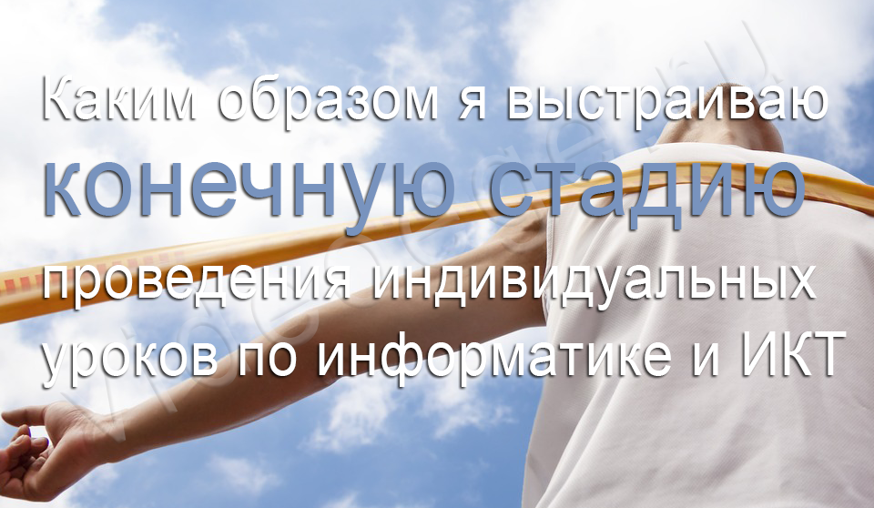 Каким образом я выстраиваю конечную стадию проведения индивидуальных уроков по информатике и ИКТ