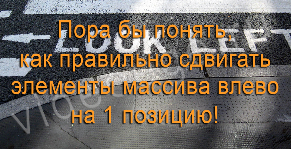 Пора бы понять, как правильно сдвигать элементы массива влево на 1 позицию!