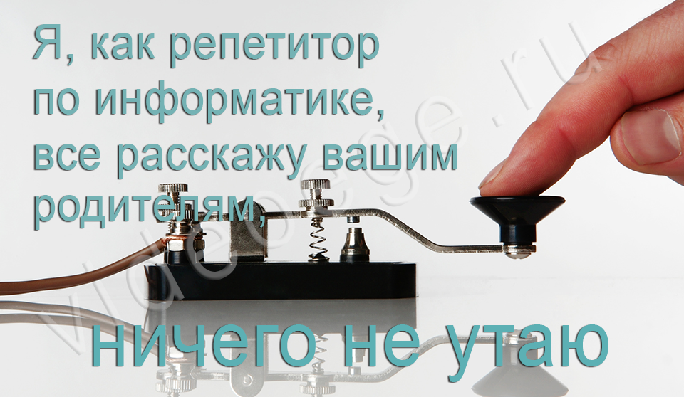 Я, как репетитор по информатике, все расскажу вашим родителям, ничего не утаю